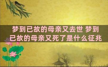 梦到已故的母亲又去世 梦到已故的母亲又死了是什么征兆